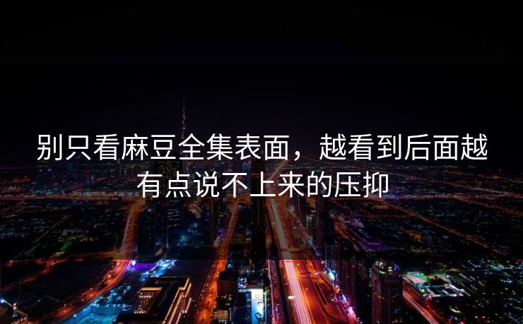 别只看麻豆全集表面，越看到后面越有点说不上来的压抑