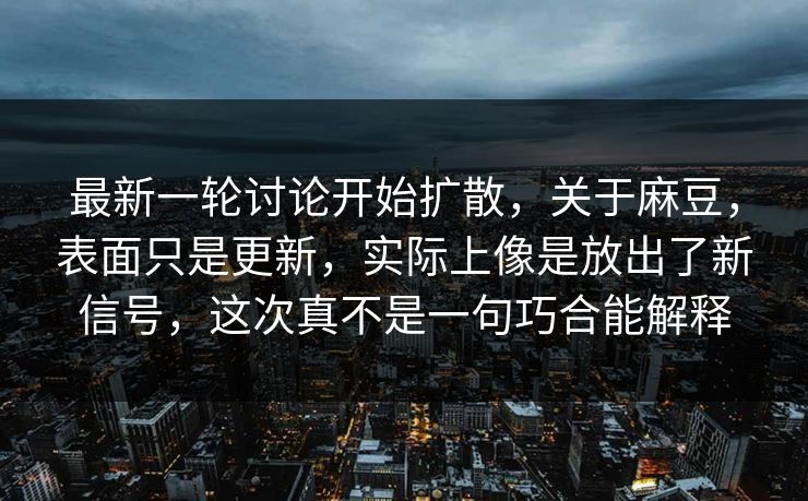 最新一轮讨论开始扩散，关于麻豆，表面只是更新，实际上像是放出了新信号，这次真不是一句巧合能解释