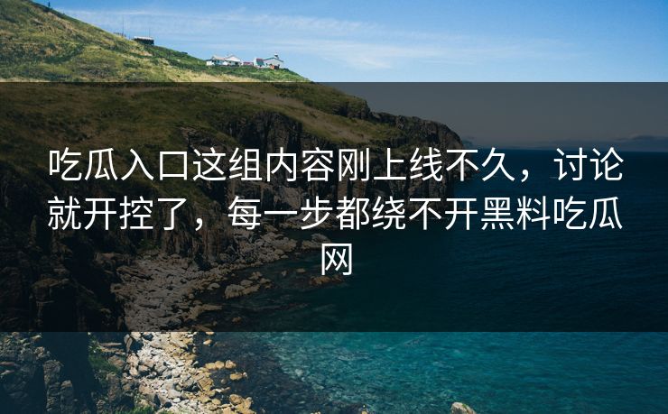 吃瓜入口这组内容刚上线不久，讨论就开控了，每一步都绕不开黑料吃瓜网
