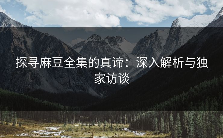 探寻麻豆全集的真谛：深入解析与独家访谈