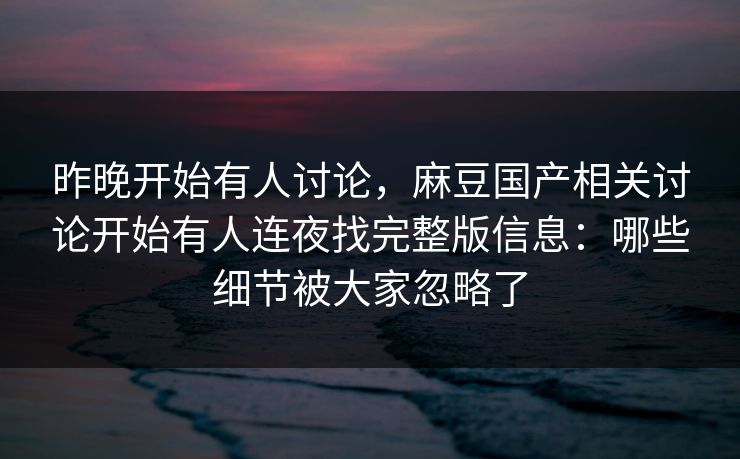 昨晚开始有人讨论，麻豆国产相关讨论开始有人连夜找完整版信息：哪些细节被大家忽略了