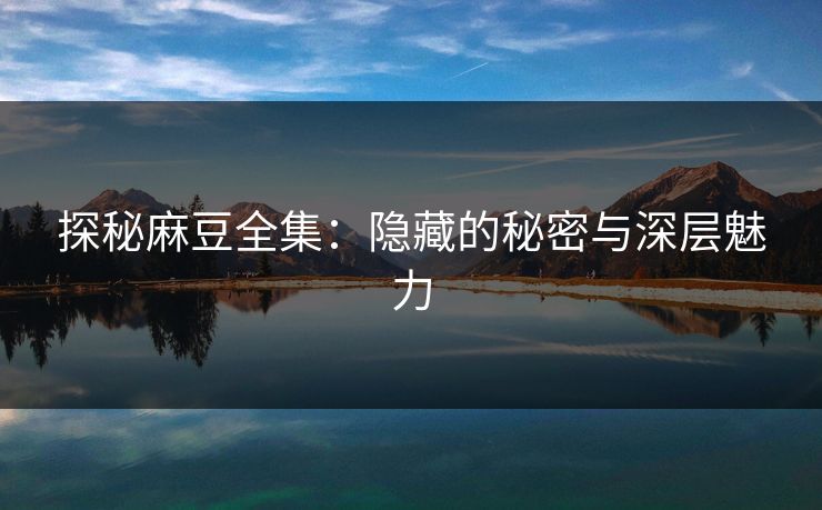 探秘麻豆全集：隐藏的秘密与深层魅力