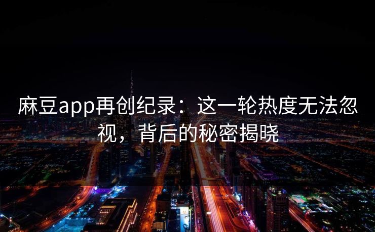 麻豆app再创纪录：这一轮热度无法忽视，背后的秘密揭晓