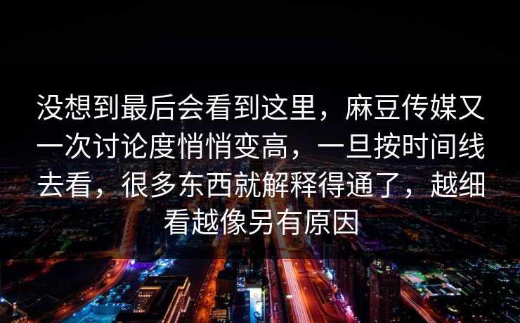 没想到最后会看到这里，麻豆传媒又一次讨论度悄悄变高，一旦按时间线去看，很多东西就解释得通了，越细看越像另有原因