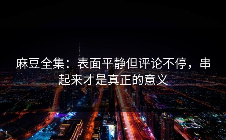 麻豆全集：表面平静但评论不停，串起来才是真正的意义