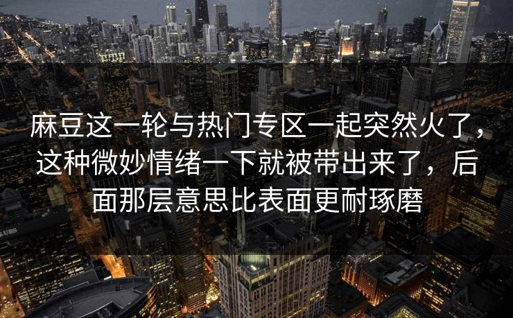 麻豆这一轮与热门专区一起突然火了，这种微妙情绪一下就被带出来了，后面那层意思比表面更耐琢磨