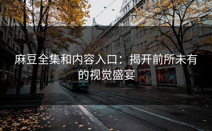 麻豆全集和内容入口：揭开前所未有的视觉盛宴