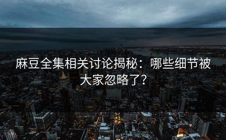 麻豆全集相关讨论揭秘：哪些细节被大家忽略了？