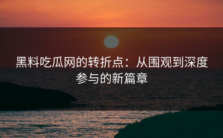 黑料吃瓜网的转折点：从围观到深度参与的新篇章