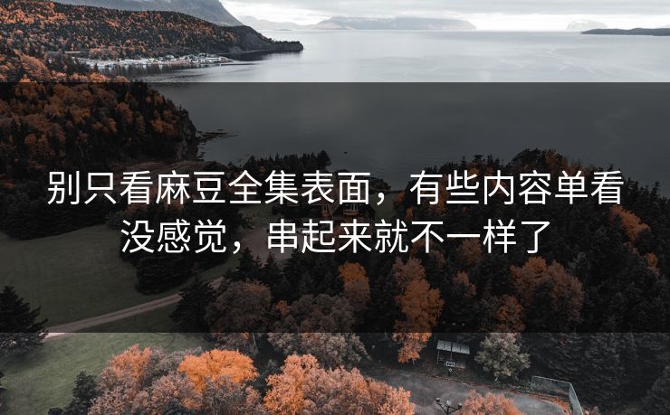 别只看麻豆全集表面，有些内容单看没感觉，串起来就不一样了