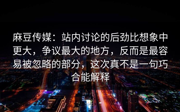 麻豆传媒：站内讨论的后劲比想象中更大，争议最大的地方，反而是最容易被忽略的部分，这次真不是一句巧合能解释