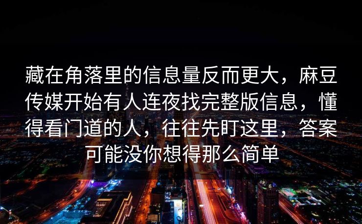 藏在角落里的信息量反而更大，麻豆传媒开始有人连夜找完整版信息，懂得看门道的人，往往先盯这里，答案可能没你想得那么简单
