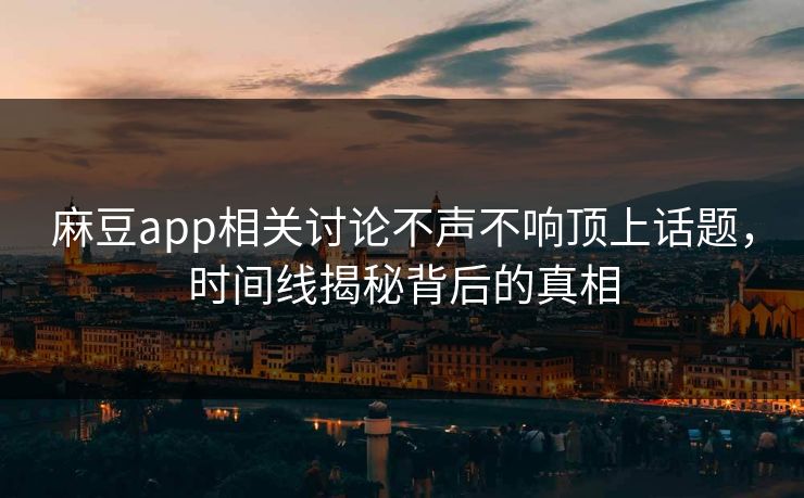 麻豆app相关讨论不声不响顶上话题,时间线揭秘背后的真相 麻豆app相关讨论不声不响顶上话题,时间线揭秘背后的真相