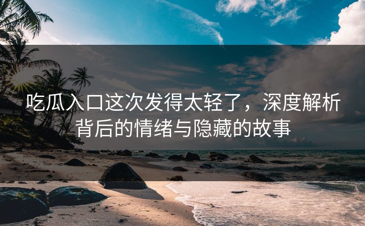 吃瓜入口这次发得太轻了，深度解析背后的情绪与隐藏的故事