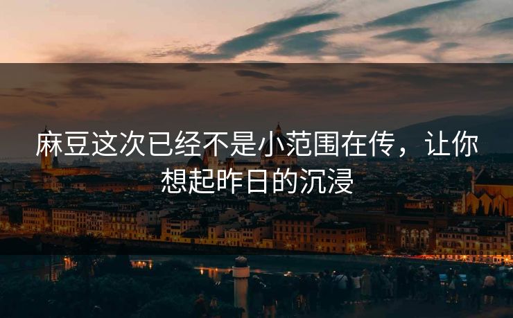 麻豆这次已经不是小范围在传，让你想起昨日的沉浸