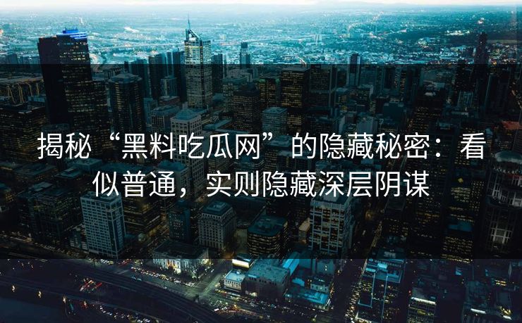 揭秘“黑料吃瓜网”的隐藏秘密：看似普通，实则隐藏深层阴谋