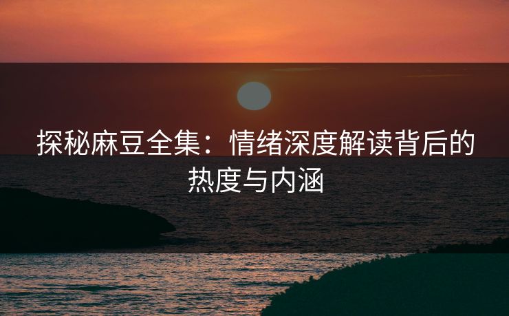 探秘麻豆全集:情绪深度解读背后的热度与内涵 探秘麻豆全集:情绪深度解读背后的热度与内涵
