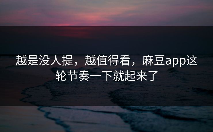 越是没人提，越值得看，麻豆app这轮节奏一下就起来了