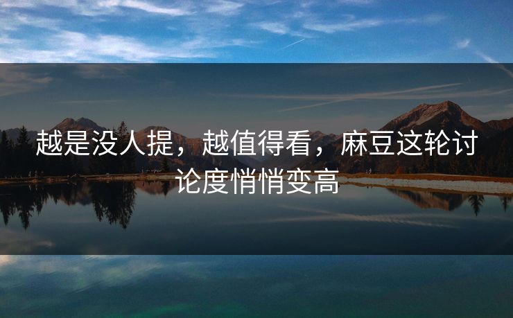 越是没人提，越值得看，麻豆这轮讨论度悄悄变高