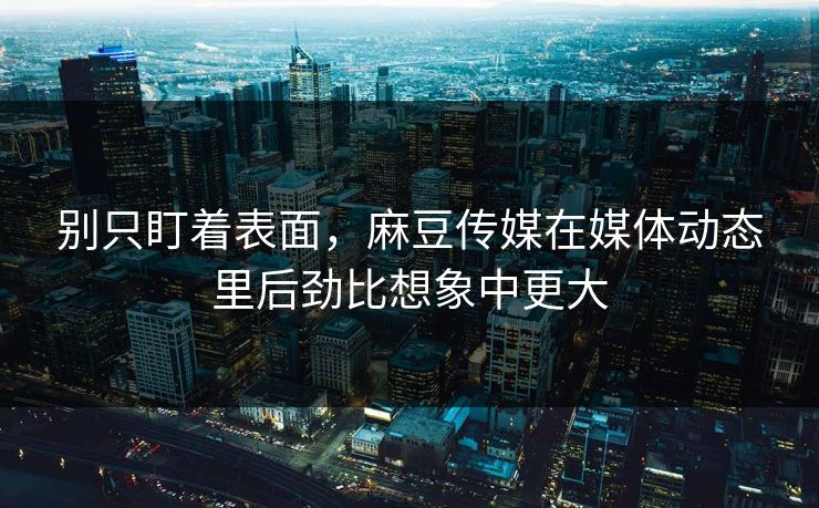 别只盯着表面，麻豆传媒在媒体动态里后劲比想象中更大