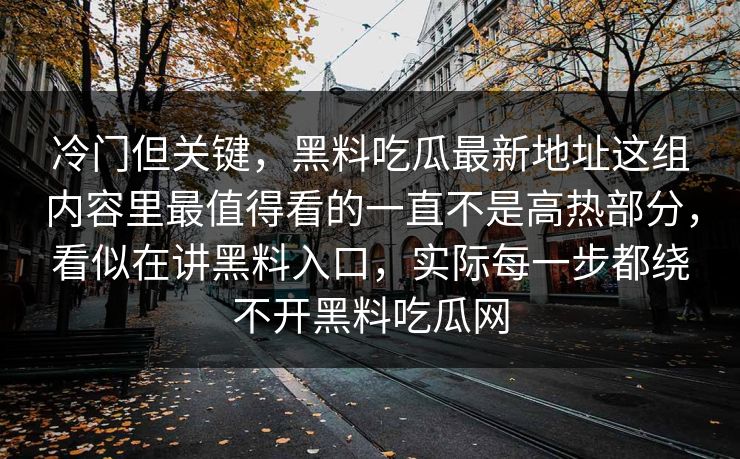 冷门但关键，黑料吃瓜最新地址这组内容里最值得看的一直不是高热部分，看似在讲黑料入口，实际每一步都绕不开黑料吃瓜网