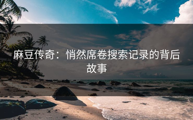麻豆传奇：悄然席卷搜索记录的背后故事