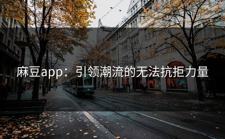 麻豆app：引领潮流的无法抗拒力量