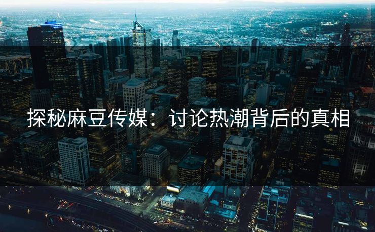 探秘麻豆传媒：讨论热潮背后的真相