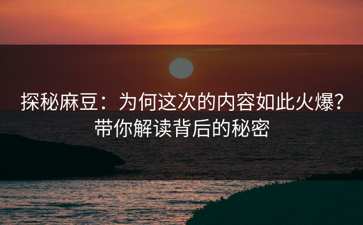 探秘麻豆：为何这次的内容如此火爆？带你解读背后的秘密