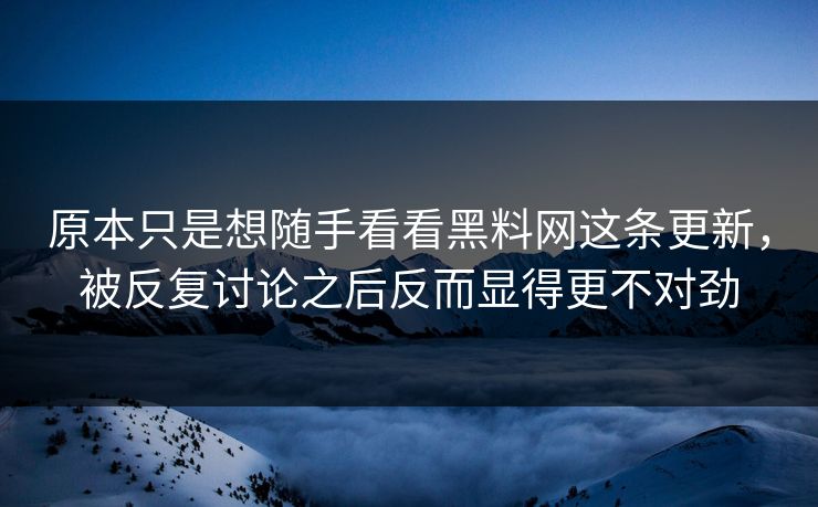原本只是想随手看看黑料网这条更新，被反复讨论之后反而显得更不对劲