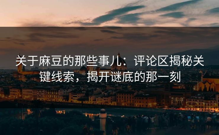关于麻豆的那些事儿：评论区揭秘关键线索，揭开谜底的那一刻