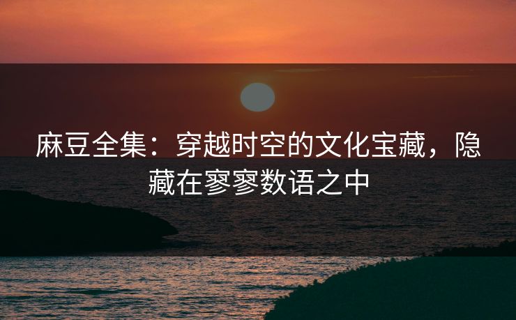 麻豆全集：穿越时空的文化宝藏，隐藏在寥寥数语之中