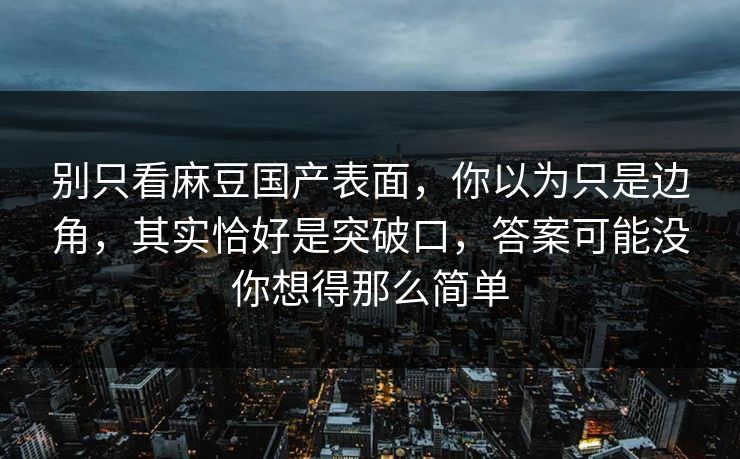 别只看麻豆国产表面，你以为只是边角，其实恰好是突破口，答案可能没你想得那么简单