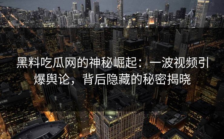 黑料吃瓜网的神秘崛起：一波视频引爆舆论，背后隐藏的秘密揭晓
