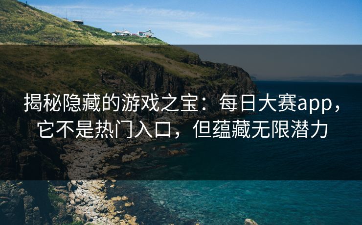 揭秘隐藏的游戏之宝：每日大赛app，它不是热门入口，但蕴藏无限潜力