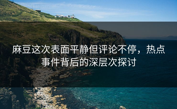 麻豆这次表面平静但评论不停，热点事件背后的深层次探讨