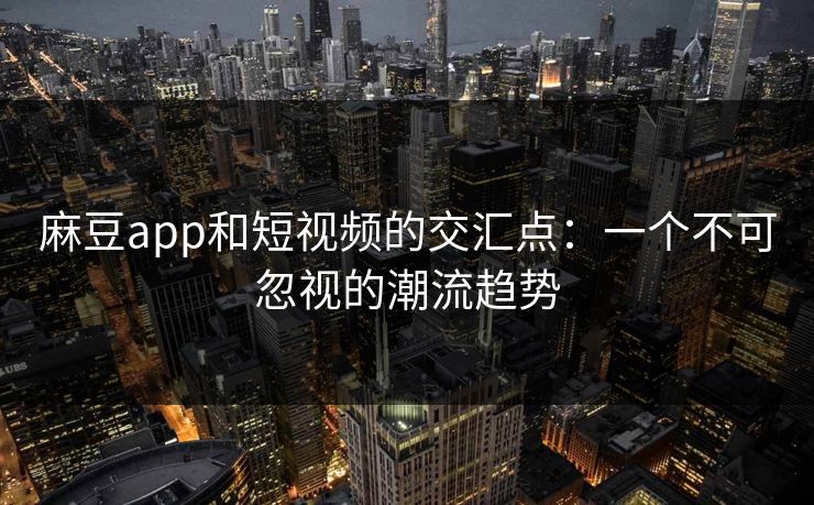 麻豆app和短视频的交汇点：一个不可忽视的潮流趋势