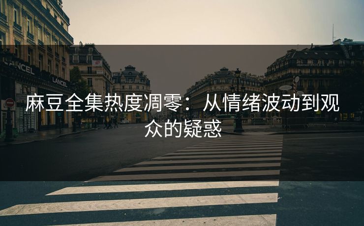 麻豆全集热度凋零：从情绪波动到观众的疑惑