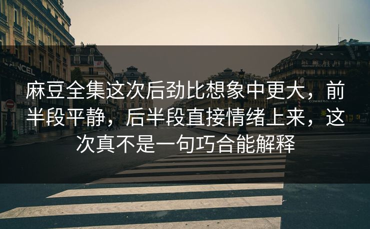 麻豆全集这次后劲比想象中更大，前半段平静，后半段直接情绪上来，这次真不是一句巧合能解释