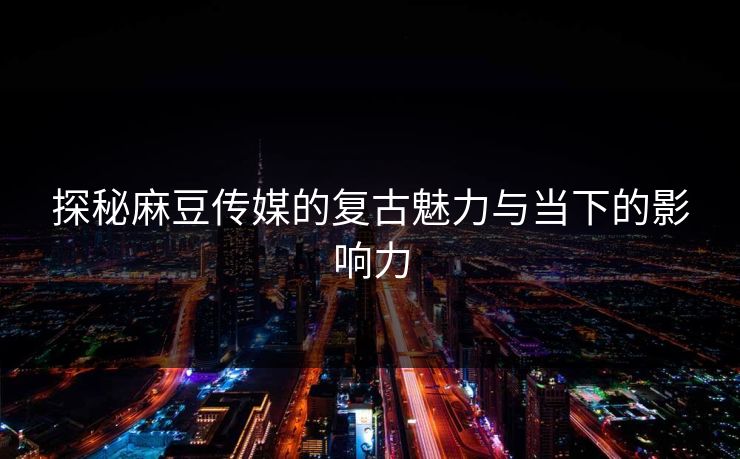 探秘麻豆传媒的复古魅力与当下的影响力