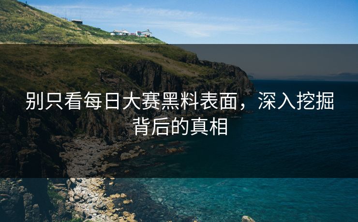 别只看每日大赛黑料表面，深入挖掘背后的真相