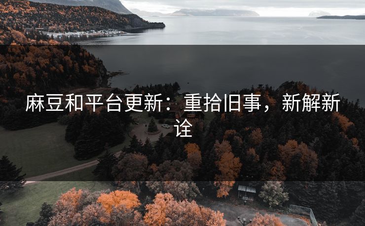 麻豆和平台更新：重拾旧事，新解新诠