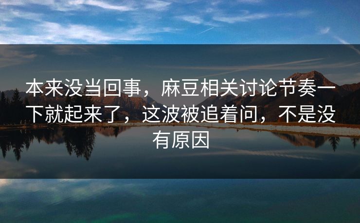 本来没当回事，麻豆相关讨论节奏一下就起来了，这波被追着问，不是没有原因