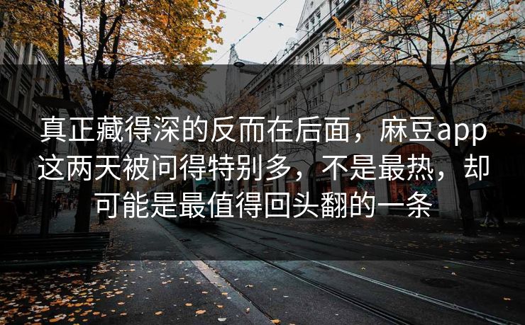 真正藏得深的反而在后面，麻豆app这两天被问得特别多，不是最热，却可能是最值得回头翻的一条