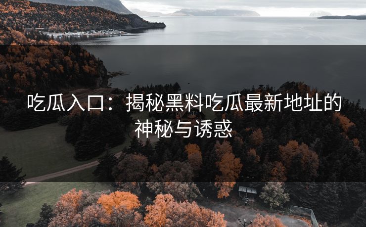 吃瓜入口：揭秘黑料吃瓜最新地址的神秘与诱惑