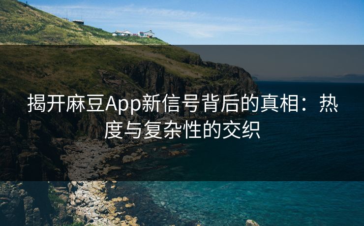 揭开麻豆App新信号背后的真相：热度与复杂性的交织