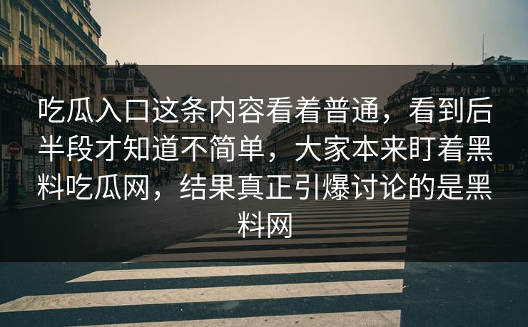 吃瓜入口这条内容看着普通，看到后半段才知道不简单，大家本来盯着黑料吃瓜网，结果真正引爆讨论的是黑料网