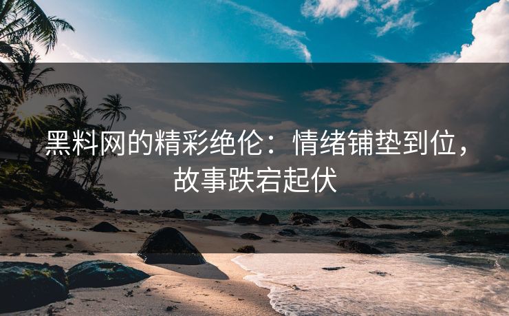 黑料网的精彩绝伦：情绪铺垫到位，故事跌宕起伏
