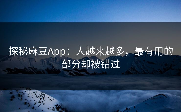 探秘麻豆App：人越来越多，最有用的部分却被错过