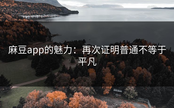 麻豆app的魅力：再次证明普通不等于平凡
